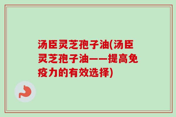 汤臣灵芝孢子油(汤臣灵芝孢子油——提高免疫力的有效选择)
