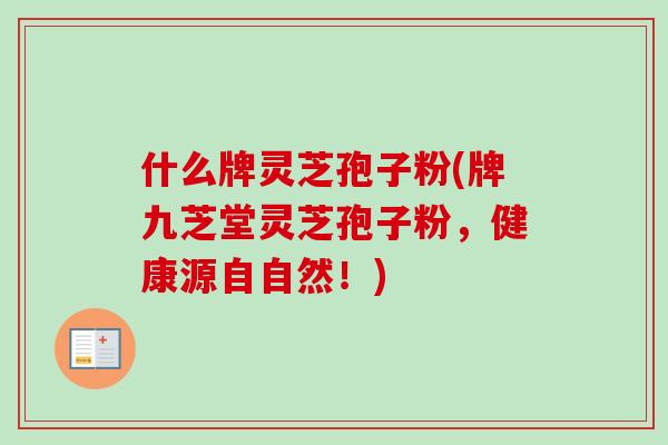 什么牌灵芝孢子粉(牌九芝堂灵芝孢子粉，健康源自自然！)