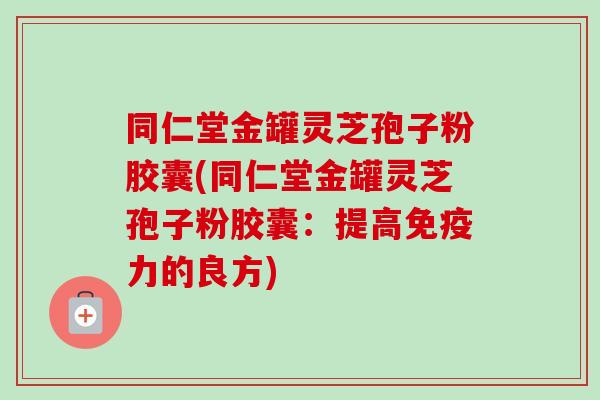 同仁堂金罐灵芝孢子粉胶囊(同仁堂金罐灵芝孢子粉胶囊：提高免疫力的良方)