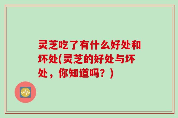 灵芝吃了有什么好处和坏处(灵芝的好处与坏处，你知道吗？)