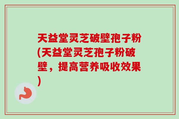 天益堂灵芝破壁孢子粉(天益堂灵芝孢子粉破壁，提高营养吸收效果)