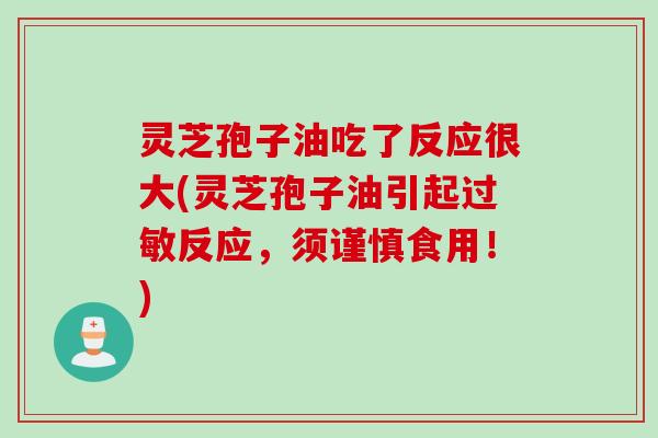灵芝孢子油吃了反应很大(灵芝孢子油引起反应，须谨慎食用！)
