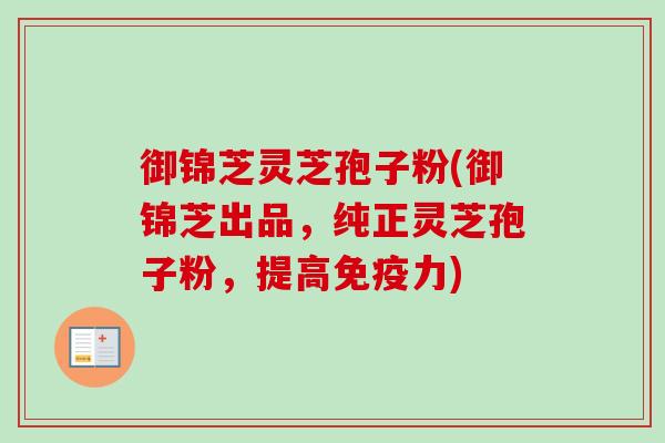 御锦芝灵芝孢子粉(御锦芝出品，纯正灵芝孢子粉，提高免疫力)