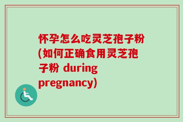 怀孕怎么吃灵芝孢子粉(如何正确食用灵芝孢子粉 during pregnancy) 怀孕怎么吃灵芝孢子粉(如何正确食用灵芝孢子粉 during pregnancy)