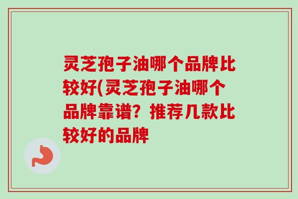 灵芝孢子油哪个品牌比较好(灵芝孢子油哪个品牌靠谱?推荐几款比较好的品牌 灵芝孢子油哪个品牌比较好(灵芝孢子油哪个品牌靠谱?推荐几款比较好的品牌