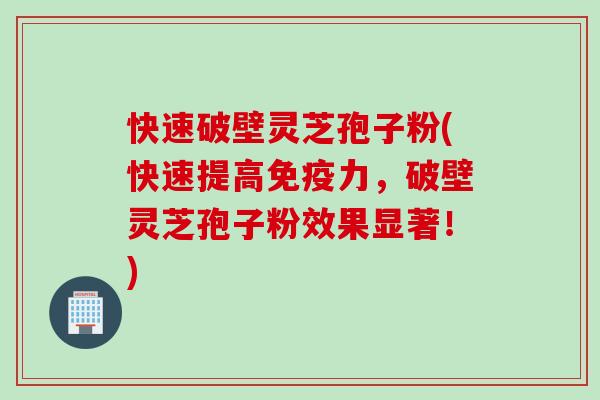 快速破壁灵芝孢子粉(快速提高免疫力，破壁灵芝孢子粉效果显著！)