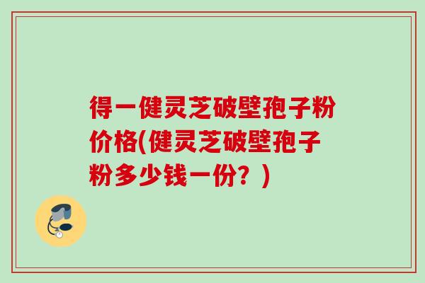 得一健灵芝破壁孢子粉价格(健灵芝破壁孢子粉多少钱一份？)