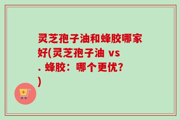 灵芝孢子油和蜂胶哪家好(灵芝孢子油 vs. 蜂胶:哪个更优?) 灵芝孢子油和蜂胶哪家好(灵芝孢子油 vs. 蜂胶:哪个更优?)