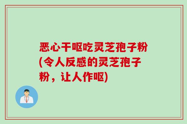 恶心干呕吃灵芝孢子粉(令人反感的灵芝孢子粉，让人作呕)