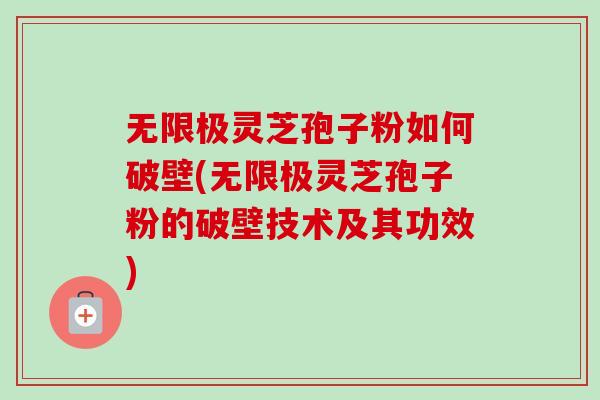 无限极灵芝孢子粉如何破壁(无限极灵芝孢子粉的破壁技术及其功效)