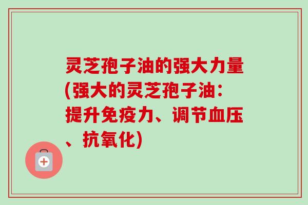 灵芝孢子油的强大力量(强大的灵芝孢子油:提升免疫力、调节、) 灵芝孢子油的强大力量(强大的灵芝孢子油:提升免疫力、调节、)