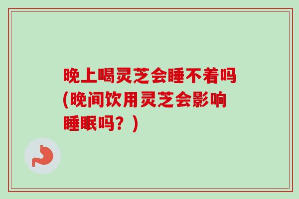 晚上喝灵芝会睡不着吗(晚间饮用灵芝会影响吗?) 晚上喝灵芝会睡不着吗(晚间饮用灵芝会影响吗?)