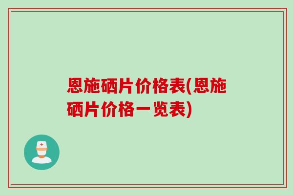 恩施硒片价格表(恩施硒片价格一览表)