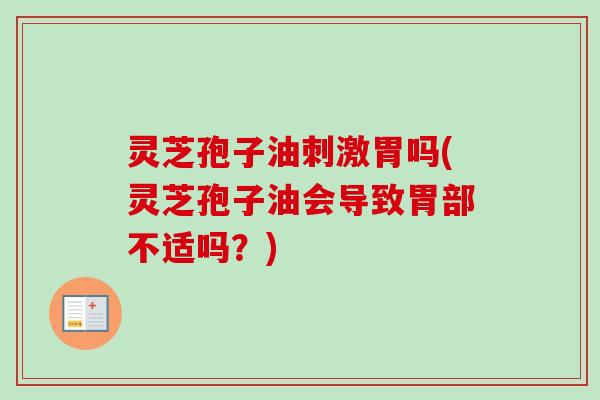 灵芝孢子油刺激胃吗(灵芝孢子油会导致胃部不适吗？)