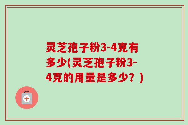 灵芝孢子粉3-4克有多少(灵芝孢子粉3-4克的用量是多少？)