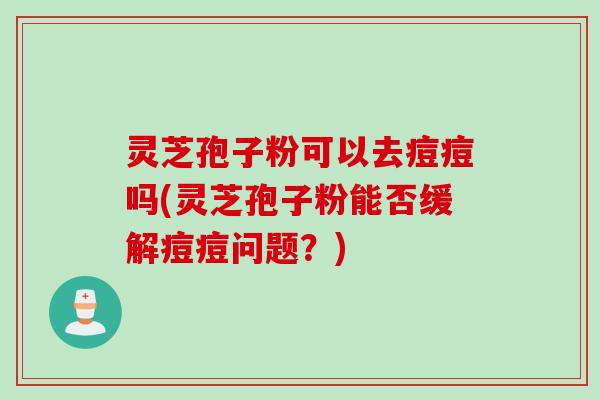灵芝孢子粉可以去痘痘吗(灵芝孢子粉能否缓解痘痘问题？)