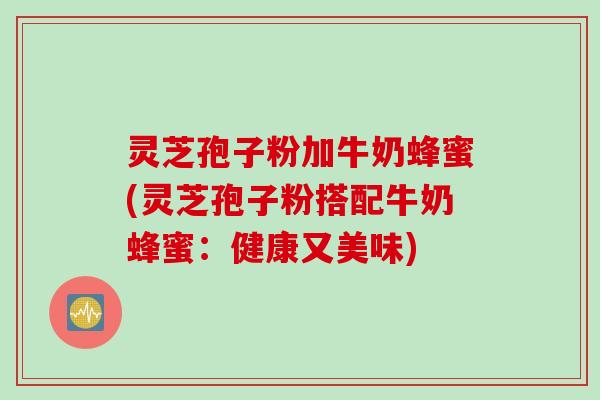 灵芝孢子粉加牛奶蜂蜜(灵芝孢子粉搭配牛奶蜂蜜：健康又美味)