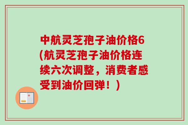 中航灵芝孢子油价格6(航灵芝孢子油价格连续六次调整，消费者感受到油价回弹！)