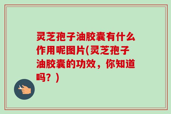 灵芝孢子油胶囊有什么作用呢图片(灵芝孢子油胶囊的功效,你知道吗?) 灵芝孢子油胶囊有什么作用呢图片(灵芝孢子油胶囊的功效,你知道吗?)