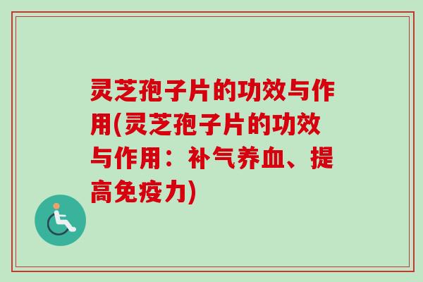 灵芝孢子片的功效与作用(灵芝孢子片的功效与作用:、提高免疫力) 灵芝孢子片的功效与作用(灵芝孢子片的功效与作用:、提高免疫力)