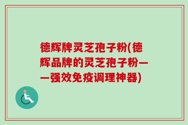 德辉牌灵芝孢子粉(德辉品牌的灵芝孢子粉——强效免疫调理神器)