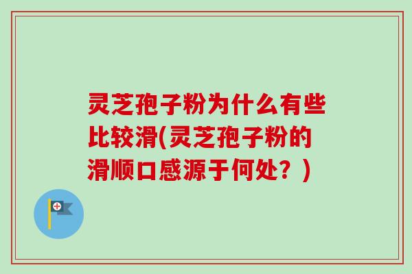 灵芝孢子粉为什么有些比较滑(灵芝孢子粉的滑顺口感源于何处?) 灵芝孢子粉为什么有些比较滑(灵芝孢子粉的滑顺口感源于何处?)