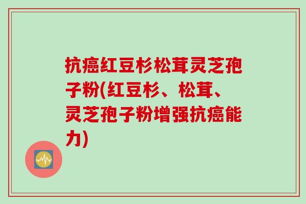 抗红豆杉松茸灵芝孢子粉(红豆杉、松茸、灵芝孢子粉增强抗能力)