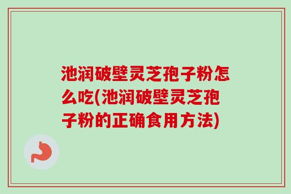 池润破壁灵芝孢子粉怎么吃(池润破壁灵芝孢子粉的正确食用方法)