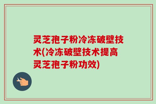 灵芝孢子粉冷冻破壁技术(冷冻破壁技术提高灵芝孢子粉功效) 灵芝孢子粉冷冻破壁技术(冷冻破壁技术提高灵芝孢子粉功效)