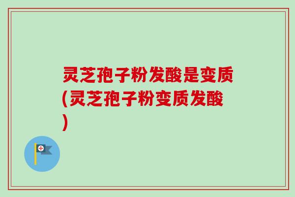 灵芝孢子粉发酸是变质(灵芝孢子粉变质发酸)