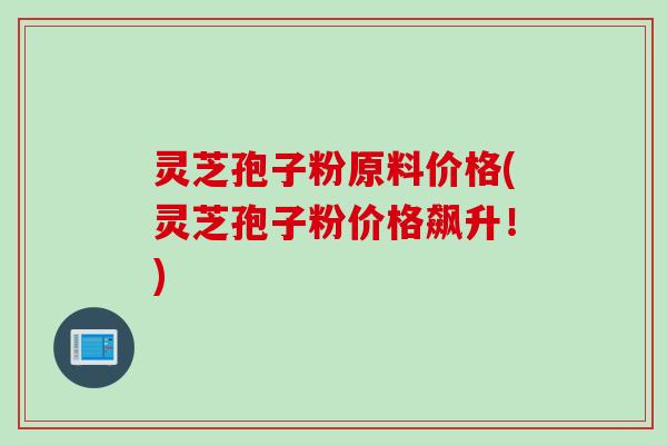 灵芝孢子粉原料价格(灵芝孢子粉价格飙升！)
