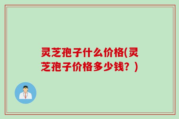 灵芝孢子什么价格(灵芝孢子价格多少钱？)