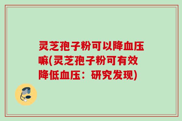 灵芝孢子粉可以降血压嘛(灵芝孢子粉可有效降低血压：研究发现)