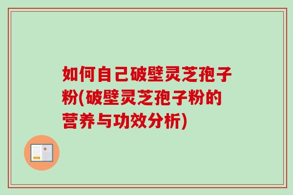 如何自己破壁灵芝孢子粉(破壁灵芝孢子粉的营养与功效分析)