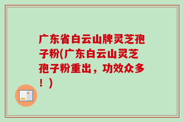 广东省白云山牌灵芝孢子粉(广东白云山灵芝孢子粉重出，功效众多！)