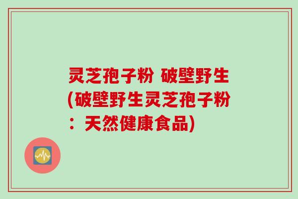 灵芝孢子粉 破壁野生(破壁野生灵芝孢子粉：天然健康食品)