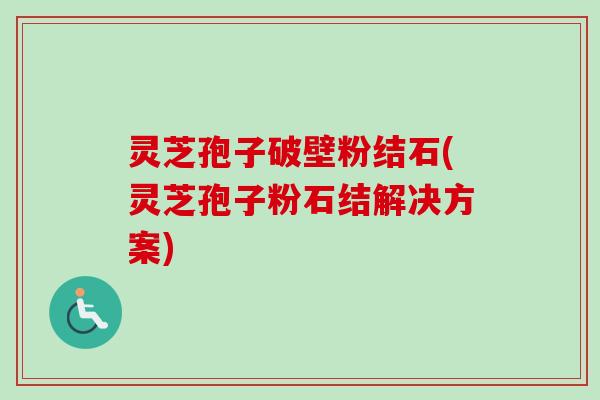 灵芝孢子破壁粉结石(灵芝孢子粉石结解决方案)