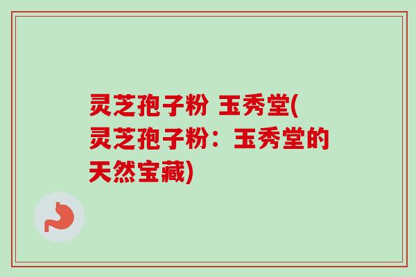 灵芝孢子粉 玉秀堂(灵芝孢子粉：玉秀堂的天然宝藏)
