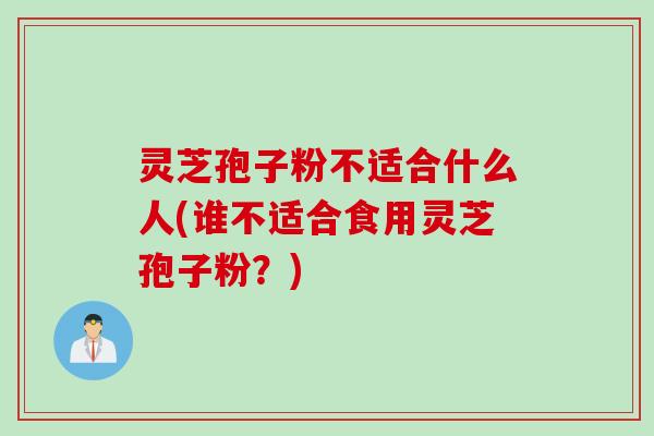 灵芝孢子粉不适合什么人(谁不适合食用灵芝孢子粉？)
