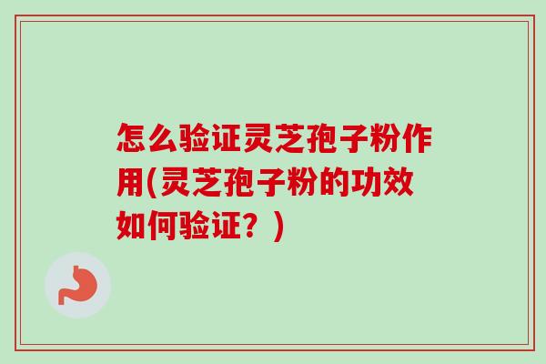 怎么验证灵芝孢子粉作用(灵芝孢子粉的功效如何验证？)