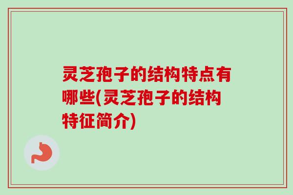 灵芝孢子的结构特点有哪些(灵芝孢子的结构特征简介)