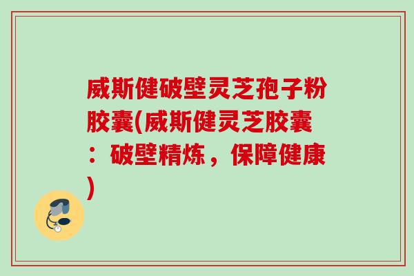 威斯健破壁灵芝孢子粉胶囊(威斯健灵芝胶囊：破壁精炼，保障健康)