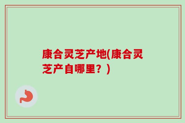 康合灵芝产地(康合灵芝产自哪里？)