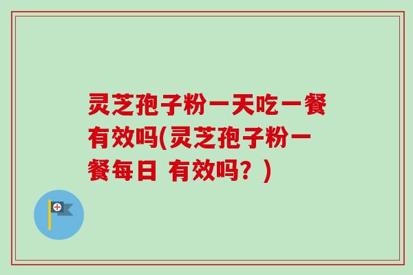 灵芝孢子粉一天吃一餐有效吗(灵芝孢子粉一餐每日 有效吗？)