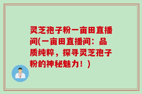 灵芝孢子粉一亩田直播间(一亩田直播间：品质纯粹，探寻灵芝孢子粉的神秘魅力！)