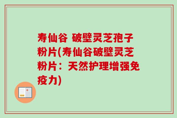 寿仙谷 破壁灵芝孢子粉片(寿仙谷破壁灵芝粉片:天然护理增强免疫力) 寿仙谷 破壁灵芝孢子粉片(寿仙谷破壁灵芝粉片:天然护理增强免疫力)