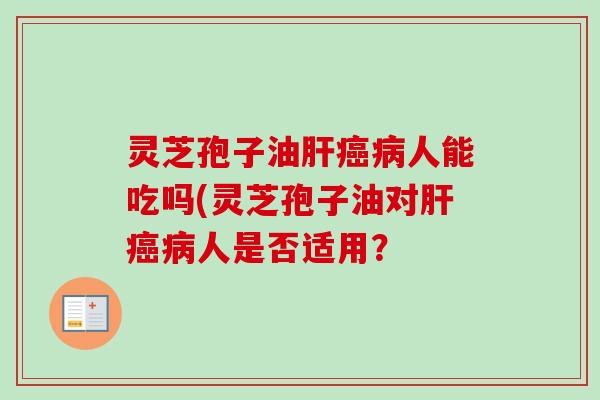 灵芝孢子油肝癌病人能吃吗(灵芝孢子油对肝癌病人是否适用？
