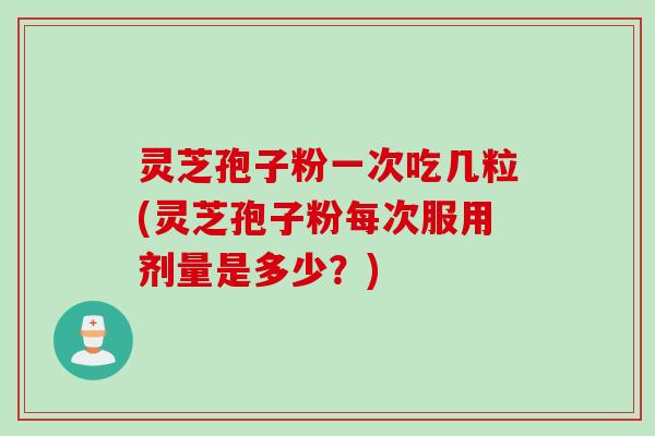 灵芝孢子粉一次吃几粒(灵芝孢子粉每次服用剂量是多少？)