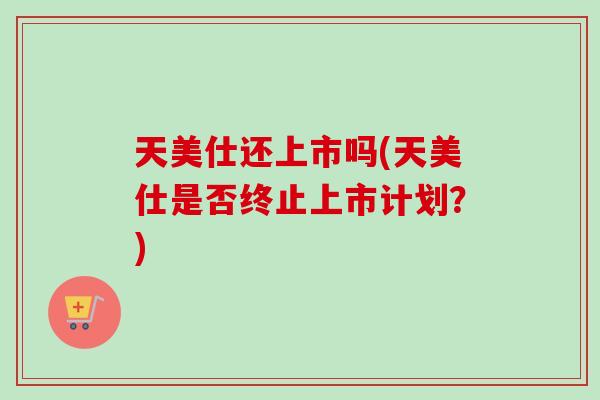 天美仕还上市吗(天美仕是否终止上市计划？)