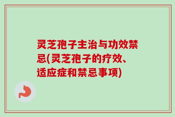 灵芝孢子主与功效禁忌(灵芝孢子的疗效、适应症和禁忌事项)